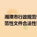 湘潭市行政规范性文件合法性审核办法（关于湘潭市行政规范性文件合法性审核办法介绍）