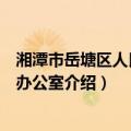 湘潭市岳塘区人民政府办公室（关于湘潭市岳塘区人民政府办公室介绍）