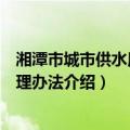 湘潭市城市供水用水管理办法（关于湘潭市城市供水用水管理办法介绍）