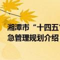 湘潭市“十四五”应急管理规划（关于湘潭市“十四五”应急管理规划介绍）