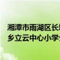 湘潭市雨湖区长城乡立云中心小学（关于湘潭市雨湖区长城乡立云中心小学介绍）