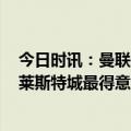 今日时讯：曼联3-0菜斯特数据曼联26射8正 曼联三球大胜莱斯特城最得意的还是滕哈格