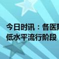 今日时讯：各医院陆续关闭新冠重症临时病房 新冠目前处于低水平流行阶段