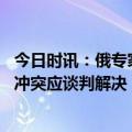 今日时讯：俄专家俄军正在多个方向对乌进攻 马克龙称俄乌冲突应谈判解决