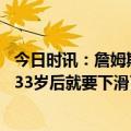 今日时讯：詹姆斯吉迪是非常出色的球员 詹姆斯他们说球员33岁后就要下滑了我不想成为其中的一份子
