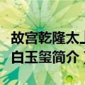 故宫乾隆太上皇白玉玺（关于故宫乾隆太上皇白玉玺简介）