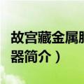 故宫藏金属胎珐琅器（关于故宫藏金属胎珐琅器简介）