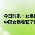 今日时讯：女足世界杯中国队完整赛程出炉 三场欧洲热身赛中国女足收获了什么