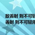 敌善射 则不可轻用其将；敌负勇 则不可轻用其卒（关于敌善射 则不可轻用其将；敌负勇 则不可轻用其卒简介）