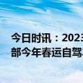 今日时讯：2023年春运人员流动量超过47亿人次 交通运输部今年春运自驾车出行量创历史新高