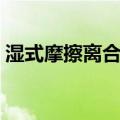 湿式摩擦离合器（关于湿式摩擦离合器介绍）