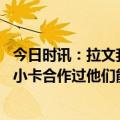 今日时讯：拉文我为鲍尔赛季报销感到难过 贝弗利我与哈登小卡合作过他们能完成终结拉文也需做到这点