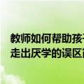 教师如何帮助孩子走出厌学的误区（关于教师如何帮助孩子走出厌学的误区简介）