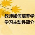 教师如何培养学生的学习主动性（关于教师如何培养学生的学习主动性简介）