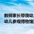 教师家长带领幼儿参观博物馆活动方案（关于教师家长带领幼儿参观博物馆活动方案简介）