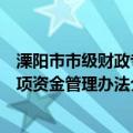 溧阳市市级财政专项资金管理办法（关于溧阳市市级财政专项资金管理办法介绍）