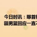 今日时讯：曝首钢男篮昨日被告知新疆男篮退赛 曝篮协对新疆男篮回应一直不予置评