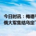 今日时讯：梅德韦杰夫不需要没有俄的世界 普京对北约摊牌俄大军集结乌定下反攻目标