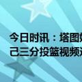 今日时讯：塔图姆遭驱逐凯尔特人不敌尼克斯 塔图姆转发自己三分投篮视频这就是我对勒布朗犯规所得到的