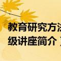 教育研究方法高级讲座（关于教育研究方法高级讲座简介）