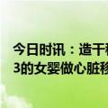 今日时讯：造干移植14年后地贫宝宝健康长大 医生为出生53的女婴做心脏移植