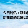 今日时讯：穆帅我们不配获胜但也不该输球 穆帅谈染红四官对我说的话难以置信考虑采取法律手段