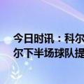 今日时讯：科尔现在队内的化学反应相当好 23分大逆转科尔下半场球队提升了强度且防得很好