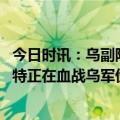 今日时讯：乌副防长称将向巴赫穆特增派部队 乌克兰巴赫穆特正在血战乌军伤员念叨战友