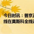 今日时讯：普京正式签署暂停核武条约法律 世界最长地铁环线在莫斯科全线通车普京视频出席仪式