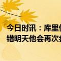今日时讯：库里伤势恢复取得不错进展 科尔库里恢复的很不错明天他会再次参加训练赛