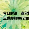 今日时讯：查尔斯国王将哈里夫妇逐出王室小屋 英媒查尔斯三世即将举行加冕仪式