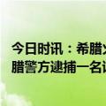 今日时讯：希腊火车暂未发现中国公民在火车事故中伤亡 希腊警方逮捕一名该国列车相撞事故嫌疑人
