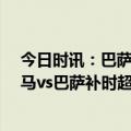 今日时讯：巴萨签下小罗18岁儿子若昂门德斯 超长补时皇马vs巴萨补时超时+裁判给争议角球哈维非常不满