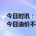 今日时讯：多家机构表示未来油价易涨难跌 今日油价不作调整