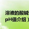 溶液的酸碱性与pH值（关于溶液的酸碱性与pH值介绍）