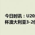 今日时讯：U20越南2-1绝杀卡塔尔U20获两连胜 U20亚洲杯澳大利亚3-2伊朗澳积3分末轮将战卡塔尔