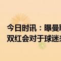 今日时讯：曝曼联为德赫亚提供周薪25万镑合同 德赫亚B费双红会对于球迷来说很重要会竭尽全力拿到三分