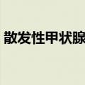 散发性甲状腺肿（关于散发性甲状腺肿简介）