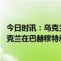 今日时讯：乌克兰飞行员赴美接受战斗机训练 英国国防部乌克兰在巴赫穆特承受日益严峻的压力