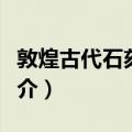 敦煌古代石刻艺术（关于敦煌古代石刻艺术简介）