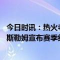 今日时讯：热火老将哈斯勒姆宣布本赛季后退疫 传奇永存哈斯勒姆宣布赛季结束后退役