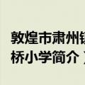 敦煌市肃州镇板桥小学（关于敦煌市肃州镇板桥小学简介）