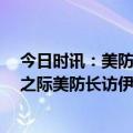 今日时讯：美防长突访伊拉克有何目的 伊拉克战争20周年之际美防长访伊传递出什么信号