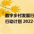 数字乡村发展行动计划 2022-2025年（关于数字乡村发展行动计划 2022-2025年简介）