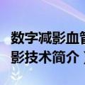 数字减影血管造影技术（关于数字减影血管造影技术简介）