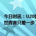 今日时讯：U20国足若击败韩国可获世青赛资格 国青离进军世青赛只差一步了中国足球需加速向前
