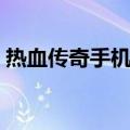 热血传奇手机版（关于热血传奇手机版介绍）