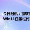 今日时讯：微软高管透露将下周推出GPT-4 微软正逐步改进Win11任务栏代码暗示从不合并功能将回归