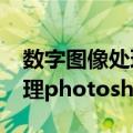 数字图像处理photoshop（关于数字图像处理photoshop简介）