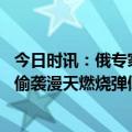今日时讯：俄专家回应美国模拟打击圣彼得堡 乌军趁天黑搞偷袭漫天燃烧弹倾泻而下无数光点坠入俄军阵地